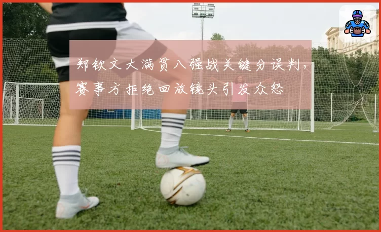 郑钦文大满贯八强战关键分误判,赛事方拒绝回放镜头引发众怒