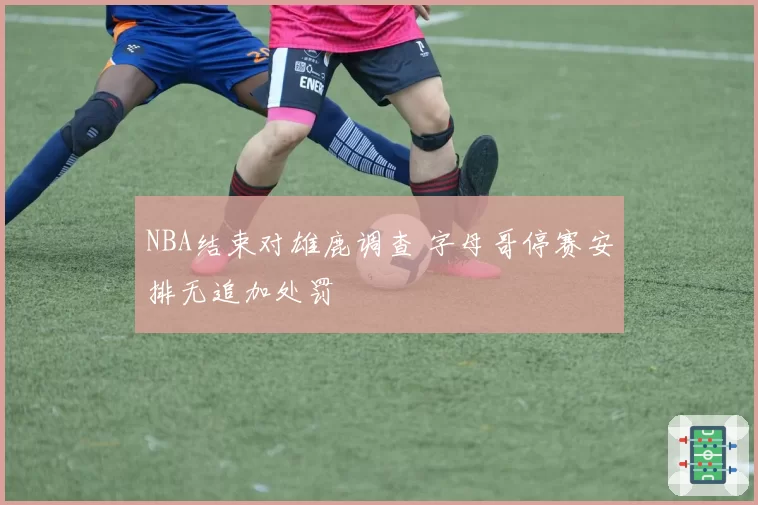 NBA结束对雄鹿调查 字母哥停赛安排无追加处罚