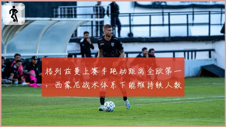 格列兹曼上赛季跑动距离全欧第一,西蒙尼战术体系下能维持铁人数据吗?