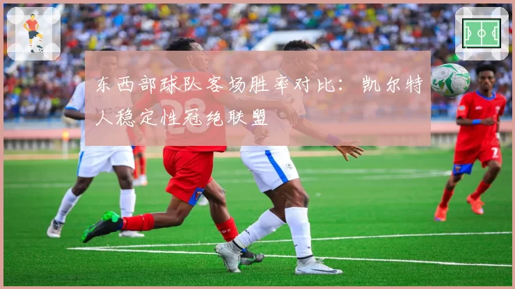 东西部球队客场胜率对比：凯尔特人稳定性冠绝联盟