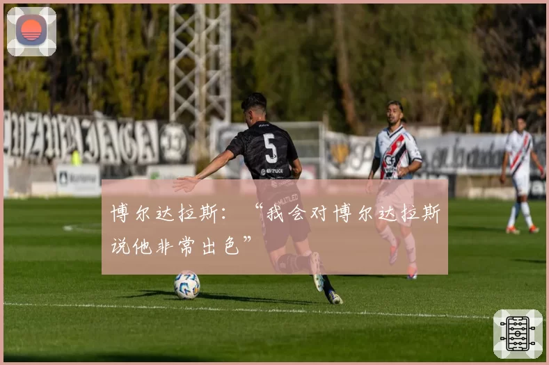 博尔达拉斯：“我会对博尔达拉斯说他非常出色”