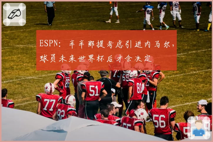 ESPN:辛辛那提考虑引进内马尔,球员未来世界杯后才会决定