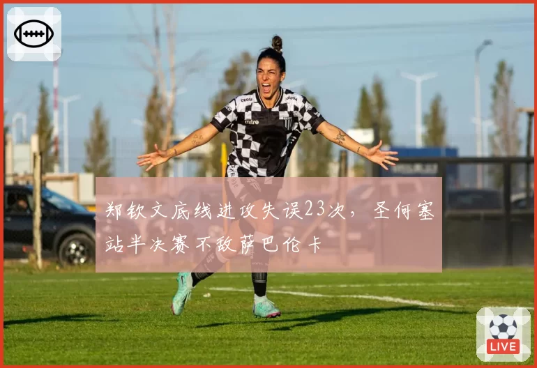 郑钦文底线进攻失误23次,圣何塞站半决赛不敌萨巴伦卡