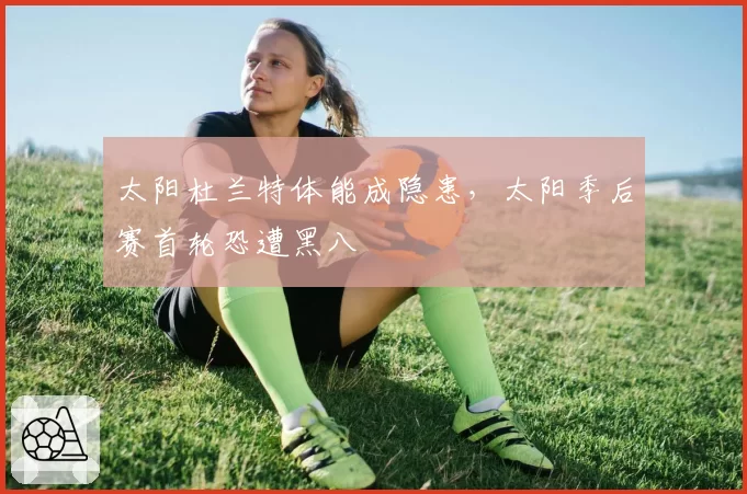 太阳杜兰特体能成隐患,太阳季后赛首轮恐遭黑八