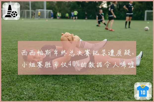 西西帕斯年终总决赛纪录遭质疑，小组赛胜率仅40%的数据令人唏嘘