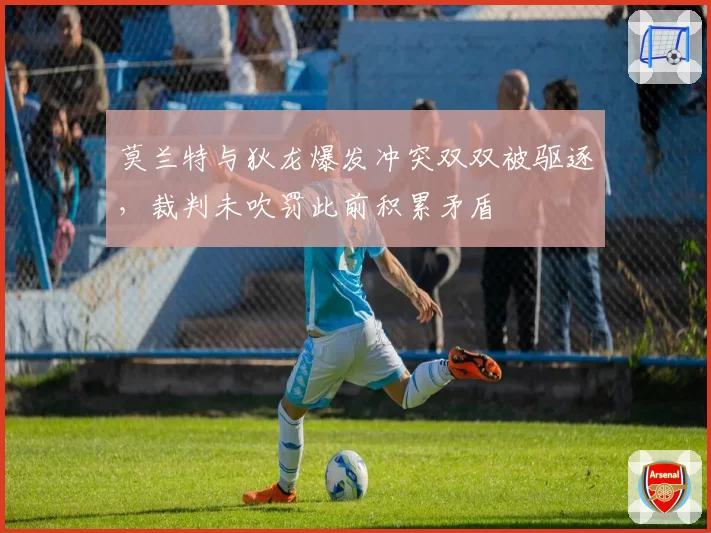 莫兰特与狄龙爆发冲突双双被驱逐,裁判未吹罚此前积累矛盾
