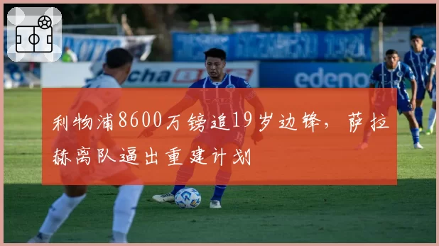 利物浦8600万镑追19岁边锋，萨拉赫离队逼出重建计划