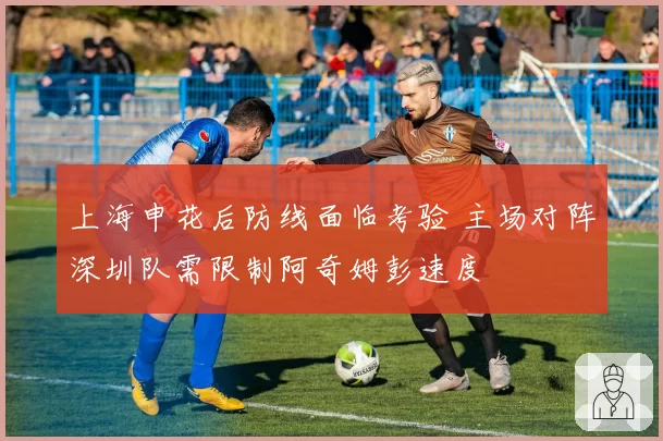 上海申花后防线面临考验 主场对阵深圳队需限制阿奇姆彭速度