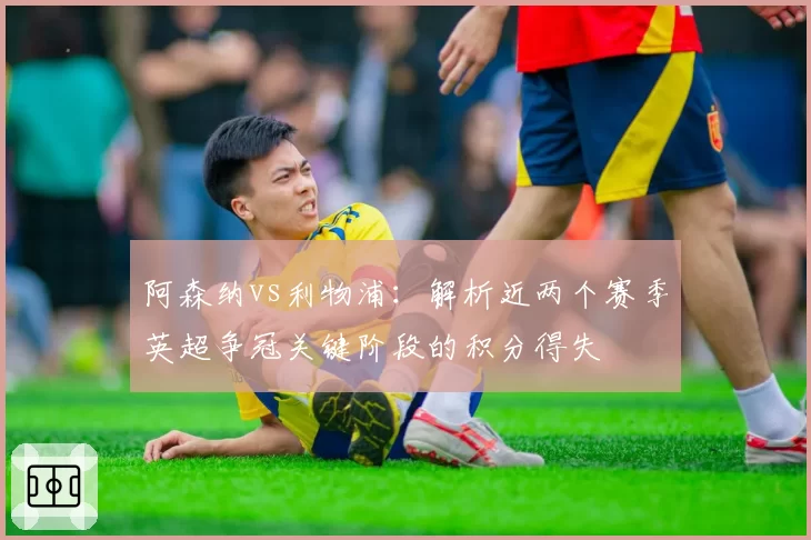 阿森纳vs利物浦：解析近两个赛季英超争冠关键阶段的积分得失