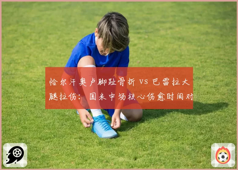 恰尔汗奥卢脚趾骨折 vs 巴雷拉大腿拉伤:国米中场核心伤愈时间对意甲争冠影响对比