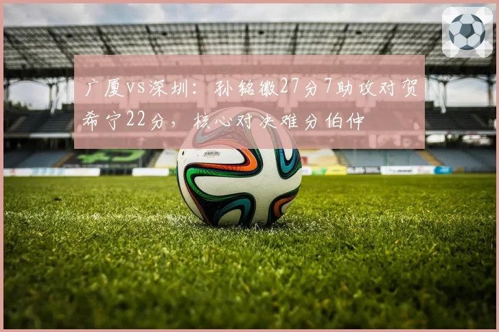 广厦vs深圳：孙铭徽27分7助攻对贺希宁22分，核心对决难分伯仲