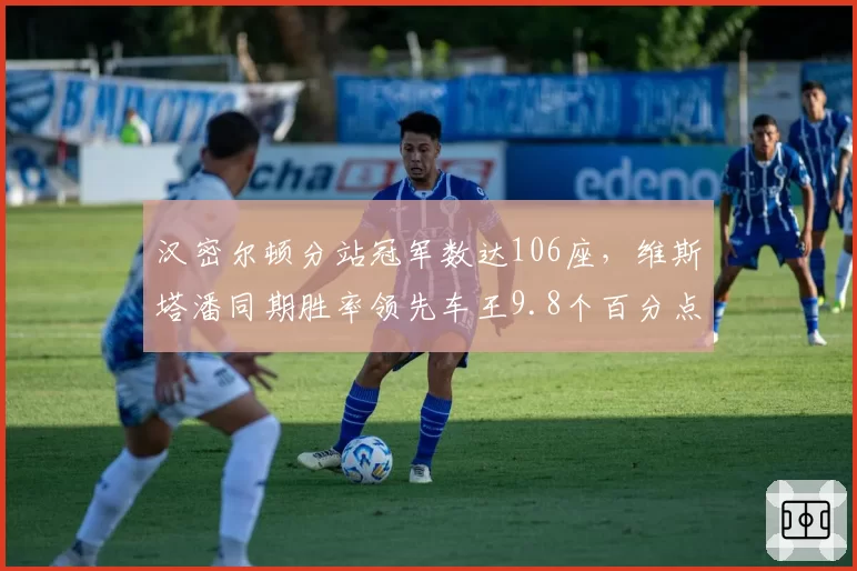 汉密尔顿分站冠军数达106座,维斯塔潘同期胜率领先车王9.8个百分点__br_