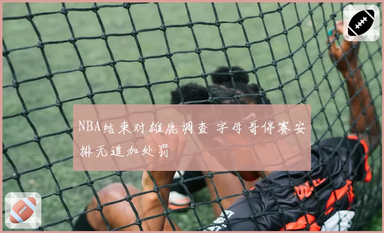 NBA结束对雄鹿调查 字母哥停赛安排无追加处罚