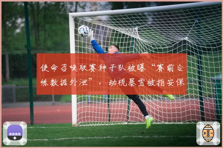 使命召唤联赛种子队被曝“赛前合练数据外泄”,动视暴雪被指安保形同虚设