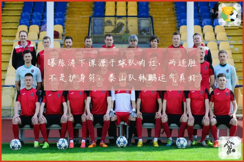 曝陈涛下课源于球队内讧，两连胜不是护身符，泰山队韩鹏运气真好