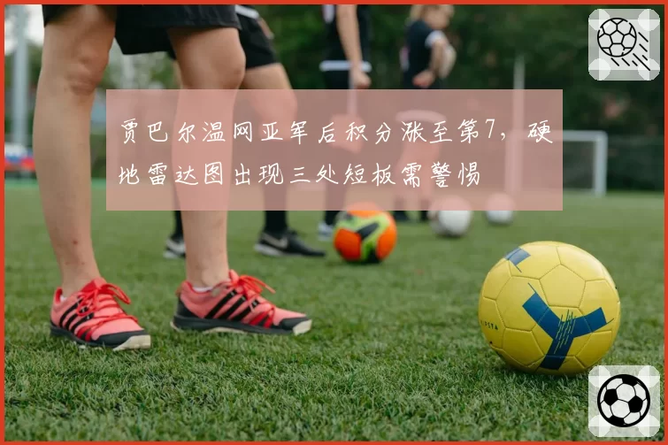 贾巴尔温网亚军后积分涨至第7，硬地雷达图出现三处短板需警惕