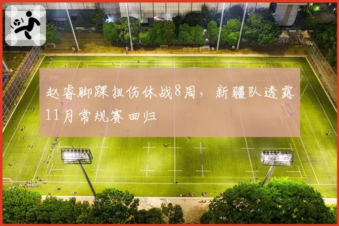 赵睿脚踝扭伤休战8周,新疆队透露11月常规赛回归