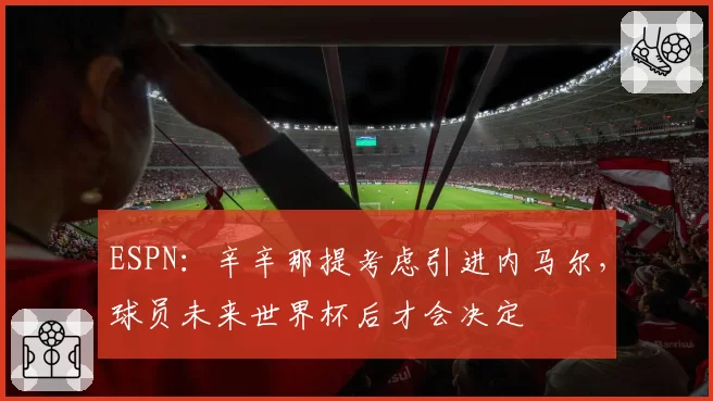 ESPN：辛辛那提考虑引进内马尔，球员未来世界杯后才会决定