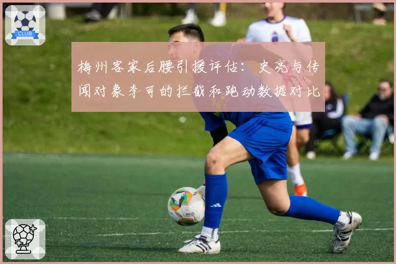 梅州客家后腰引援评估：史亮与传闻对象李可的拦截和跑动数据对比