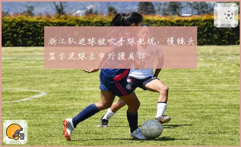 浙江队进球被吹手球犯规，慢镜头显示皮球击中外援肩部