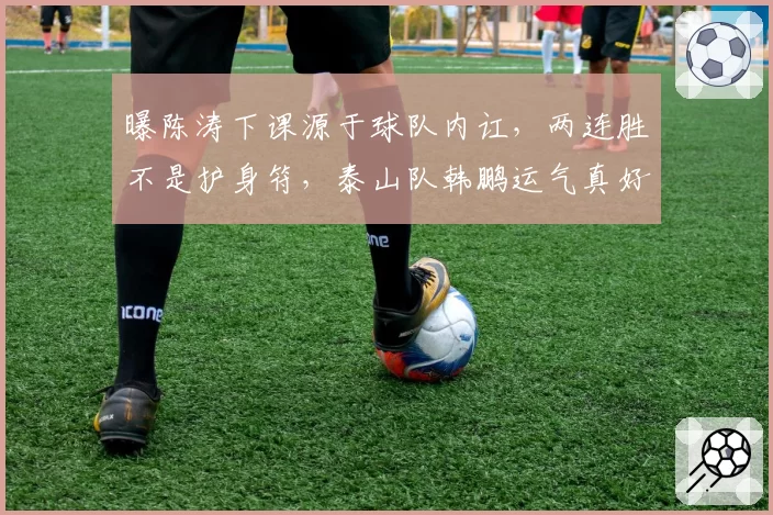 曝陈涛下课源于球队内讧，两连胜不是护身符，泰山队韩鹏运气真好