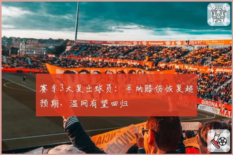 赛季3大复出球员:辛纳膝伤恢复超预期,温网有望回归