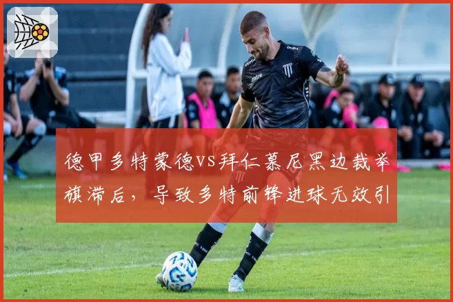 德甲多特蒙德vs拜仁慕尼黑边裁举旗滞后,导致多特前锋进球无效引骂战