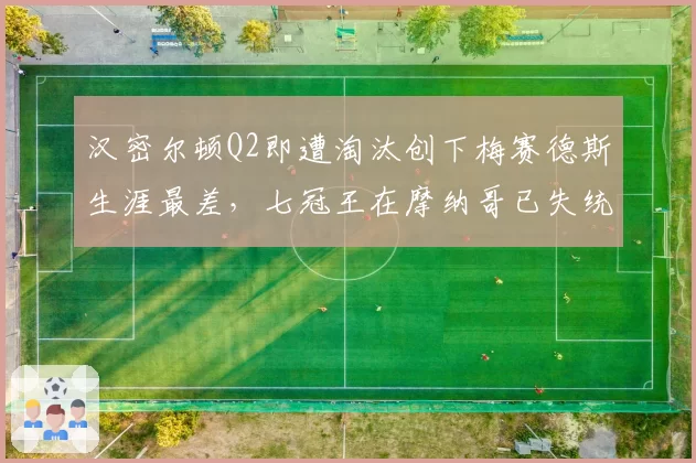 汉密尔顿Q2即遭淘汰创下梅赛德斯生涯最差，七冠王在摩纳哥已失统治力？