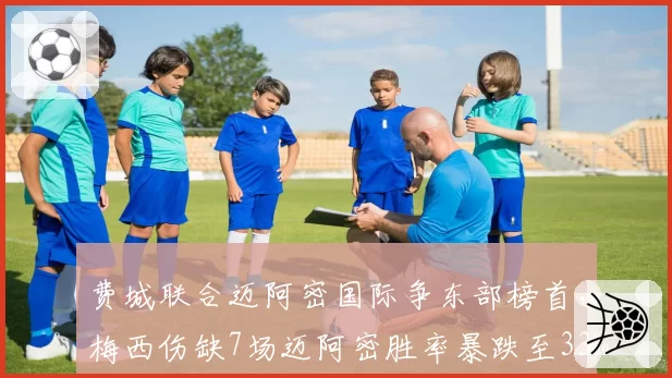 费城联合迈阿密国际争东部榜首，梅西伤缺7场迈阿密胜率暴跌至33%显核心价值