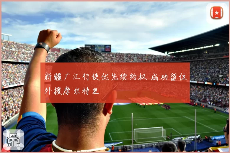新疆广汇行使优先续约权 成功留住外援摩尔特里