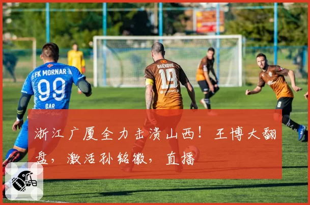 浙江广厦全力击溃山西!王博大翻盘,激活孙铭徽,直播