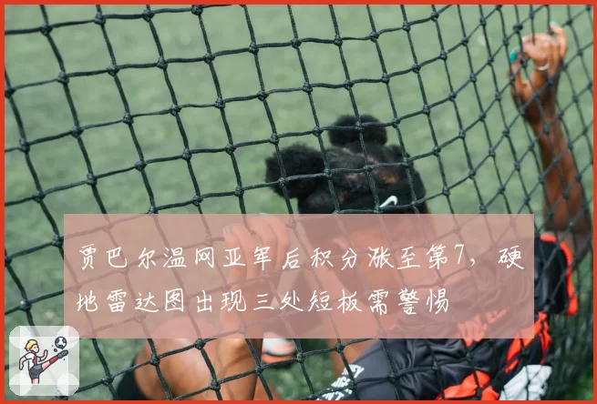 贾巴尔温网亚军后积分涨至第7，硬地雷达图出现三处短板需警惕