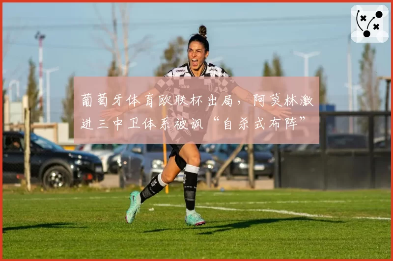 葡萄牙体育欧联杯出局,阿莫林激进三中卫体系被讽“自杀式布阵”