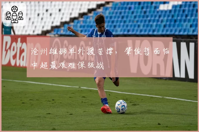 沧州雄狮单外援苦撑，肇俊哲面临中超最艰难保级战