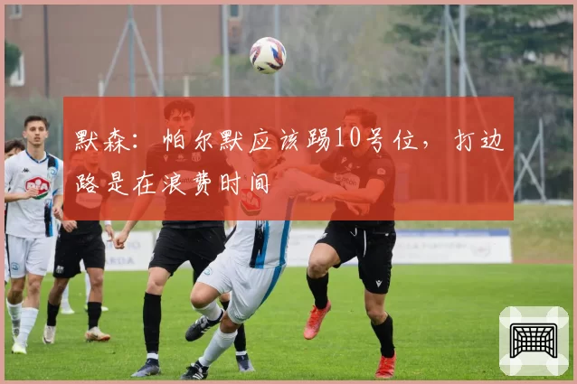 默森:帕尔默应该踢10号位,打边路是在浪费时间