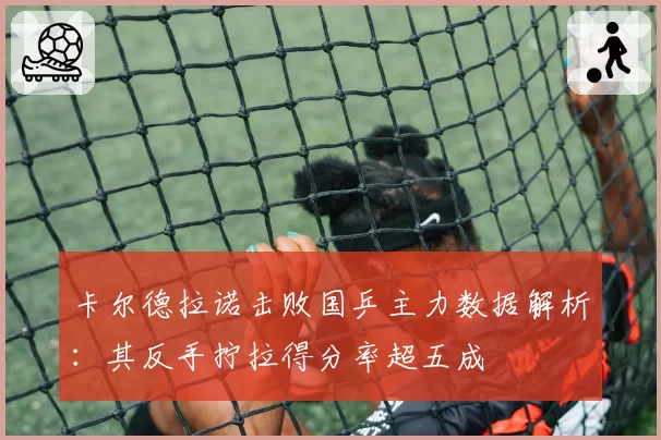 卡尔德拉诺击败国乒主力数据解析:其反手拧拉得分率超五成