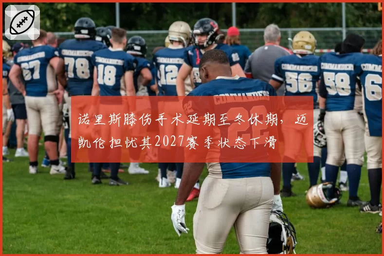 诺里斯膝伤手术延期至冬休期,迈凯伦担忧其2027赛季状态下滑