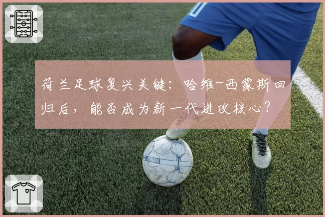 荷兰足球复兴关键：哈维-西蒙斯回归后，能否成为新一代进攻核心？