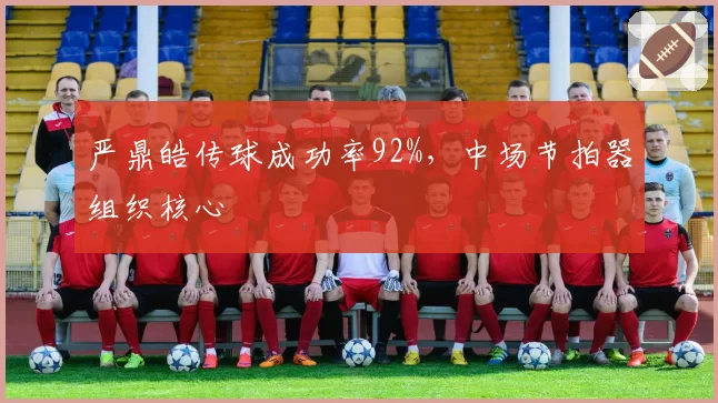 严鼎皓传球成功率92%，中场节拍器组织核心