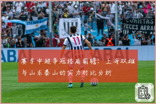赛季中超争冠格局前瞻:上海双雄与山东泰山的实力对比分析