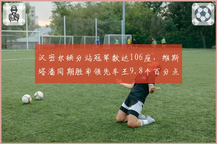 汉密尔顿分站冠军数达106座,维斯塔潘同期胜率领先车王9.8个百分点__br_