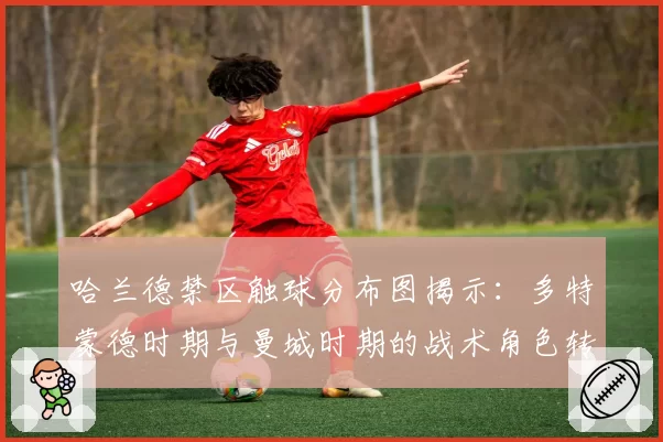 哈兰德禁区触球分布图揭示:多特蒙德时期与曼城时期的战术角色转变