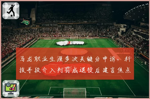 马龙职业生涯多次关键分申诉，科技手段介入判罚成退役后建言焦点
