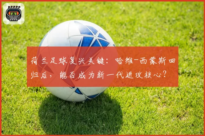 荷兰足球复兴关键：哈维-西蒙斯回归后，能否成为新一代进攻核心？