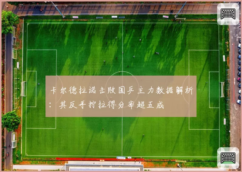 卡尔德拉诺击败国乒主力数据解析:其反手拧拉得分率超五成
