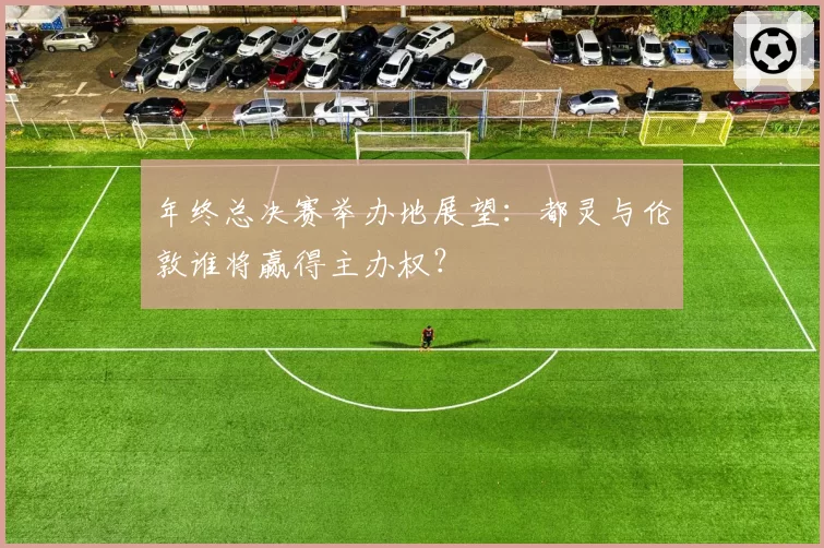 年终总决赛举办地展望：都灵与伦敦谁将赢得主办权？
