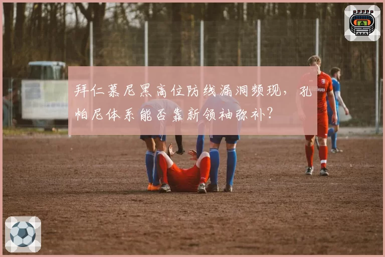 拜仁慕尼黑高位防线漏洞频现，孔帕尼体系能否靠新领袖弥补？