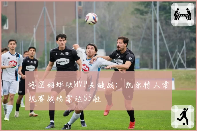 塔图姆蝉联MVP关键战:凯尔特人常规赛战绩需达65胜