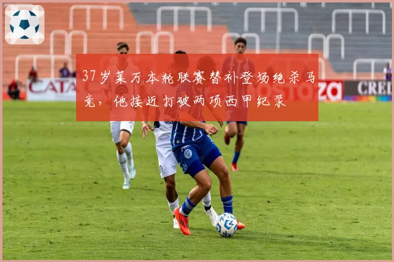 37岁莱万本轮联赛替补登场绝杀马竞，他接近打破两项西甲纪录