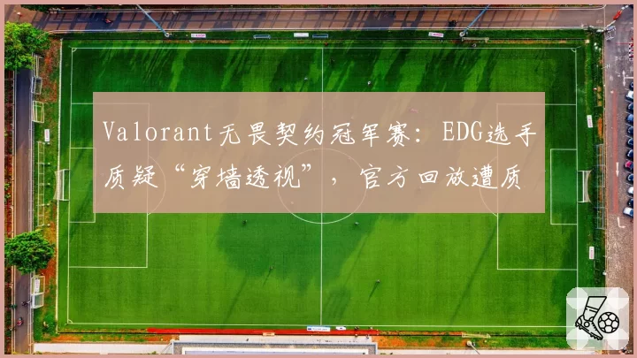 Valorant无畏契约冠军赛：EDG选手质疑“穿墙透视”，官方回放遭质疑